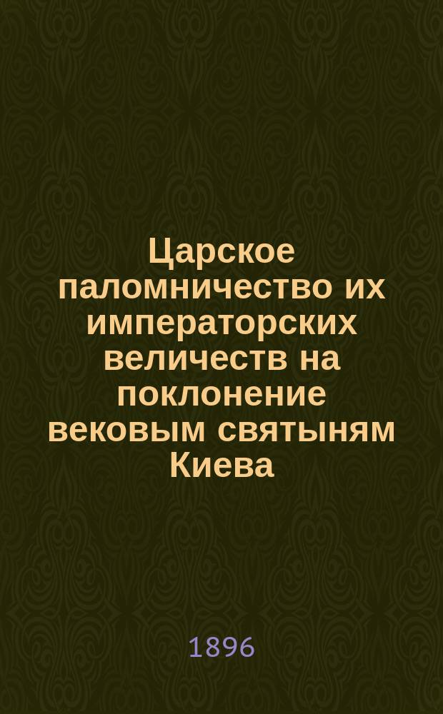 Царское паломничество их императорских величеств на поклонение вековым святыням Киева : (Впечатления и наблюдения очевидца)