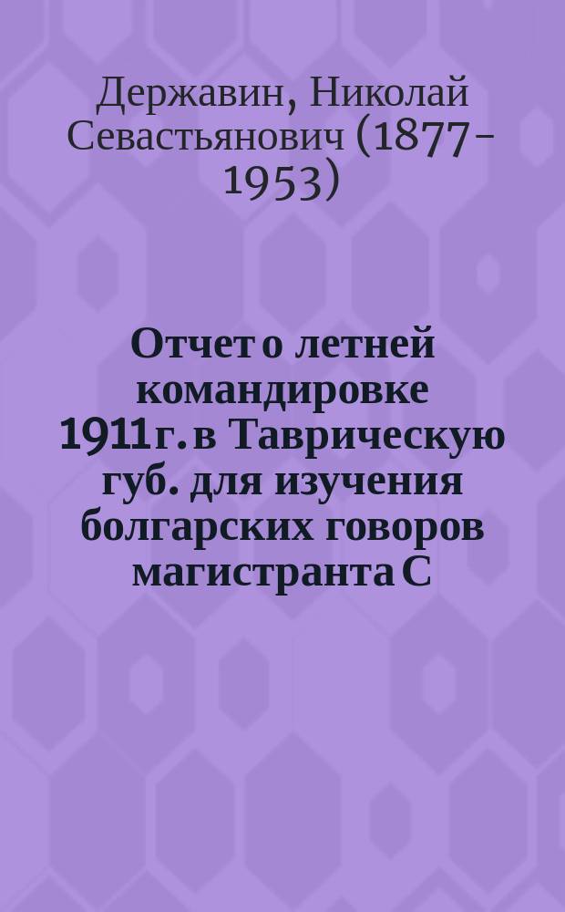 Отчет о летней командировке 1911 г. в Таврическую губ. для изучения болгарских говоров магистранта С.-Петербургского университета Н.С. Державина