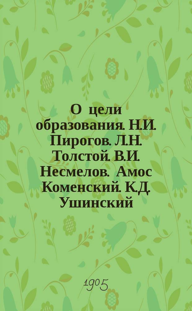 О цели образования. Н.И. Пирогов. Л.Н. Толстой. В.И. Несмелов. Амос Коменский. К.Д. Ушинский