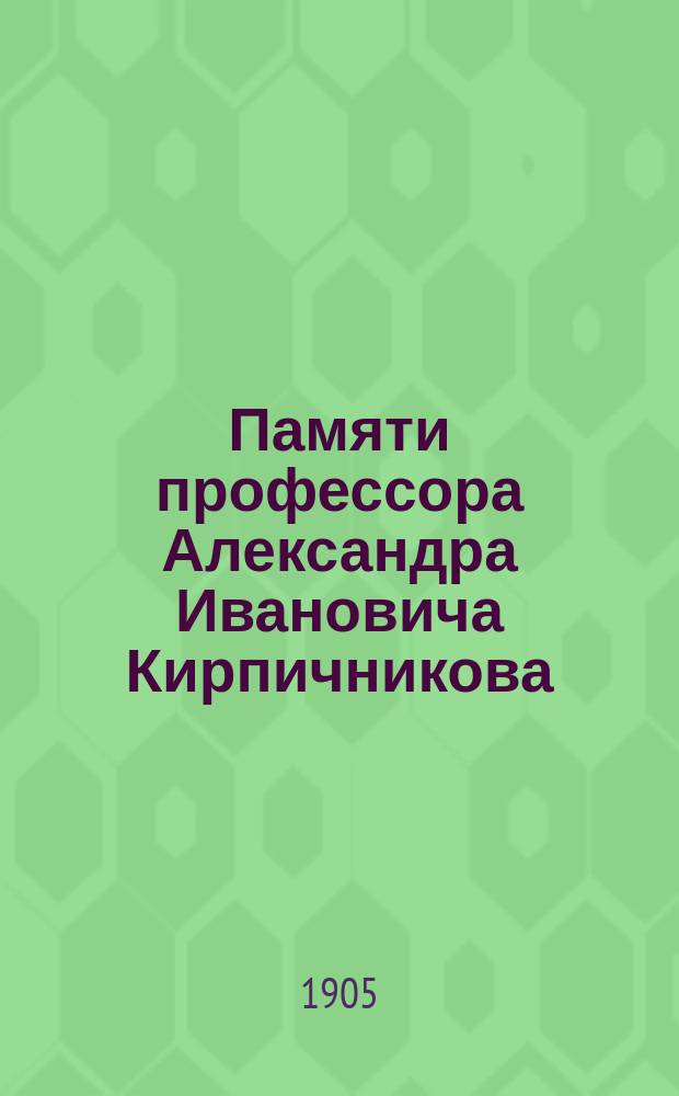 Памяти профессора Александра Ивановича Кирпичникова : Сб. ст., некрологов, воспоминаний, изд. Ист.-филол. о-вом при имп. Харьк. ун-те