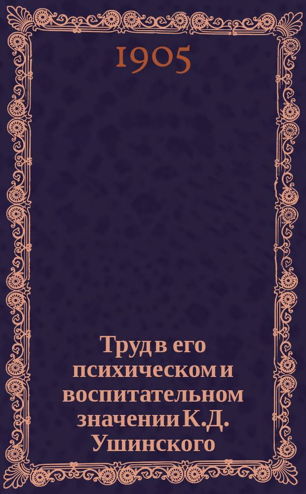 Труд в его психическом и воспитательном значении К.Д. Ушинского : (Из "Собр. пед. соч.")