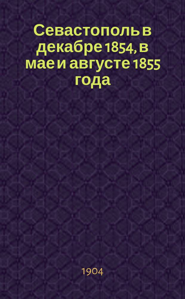 Севастополь в декабре 1854, в мае и августе 1855 года : (1854-1856 года)