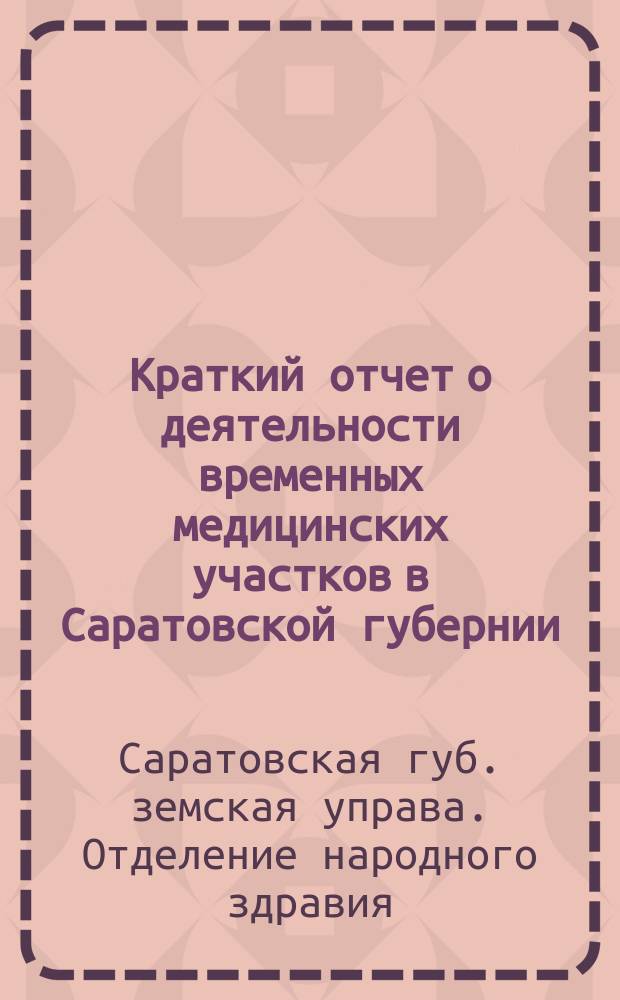Краткий отчет о деятельности временных медицинских участков в Саратовской губернии, весною 1907 года, открытых на средства Противочумной комиссии