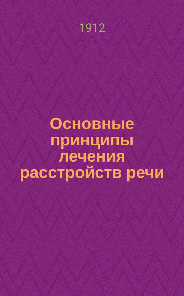 Основные принципы лечения расстройств речи : Докл., чит. в заседании О-ва образования и воспитания ненорм. детей при Лиге образования