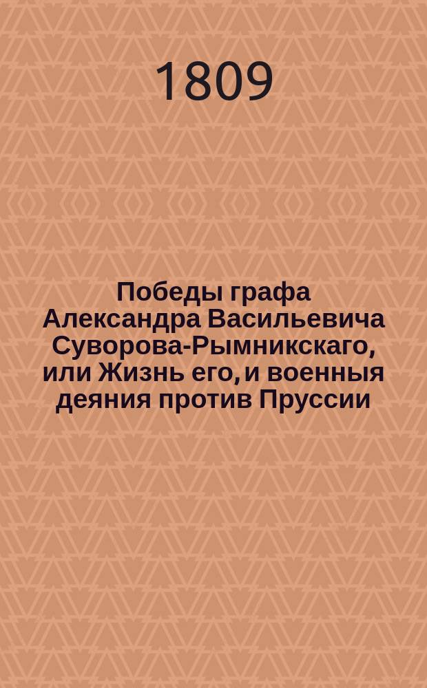 Победы графа Александра Васильевича Суворова-Рымникскаго, или Жизнь его, и военныя деяния против Пруссии, Турции, Польши и Франции : С присовокуплением некоторых его писем и анекдотов, показывающих характер и гений сего великаго человека, Перевод с французскаго [Федора Бунакова]. Ч. 4