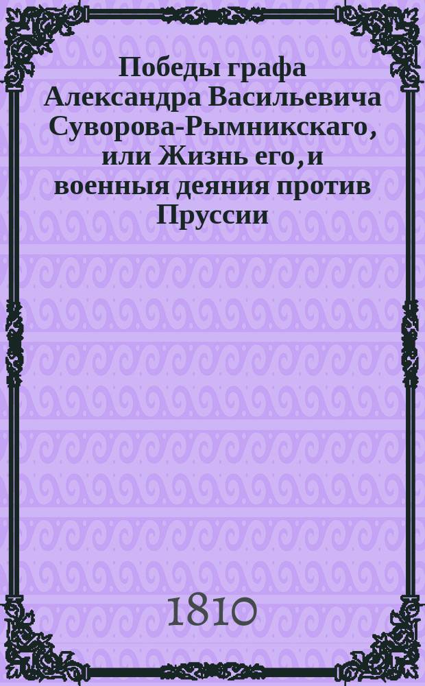 Победы графа Александра Васильевича Суворова-Рымникскаго, или Жизнь его, и военныя деяния против Пруссии, Турции, Польши и Франции : С присовокуплением некоторых его писем и анекдотов, показывающих характер и гений сего великаго человека, Перевод с французскаго [Федора Бунакова]. Ч. 5