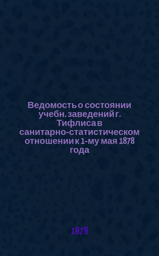 Ведомость о состоянии учебн. заведений г. Тифлиса в санитарно-статистическом отношении к 1-му мая 1878 года