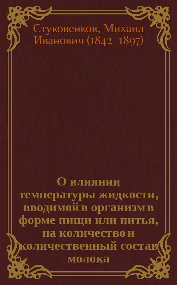 О влиянии температуры жидкости, вводимой в организм в форме пищи или питья, на количество и количественный состав молока : Дисс. на степ. д-ра мед. Михаила Стуковенкова