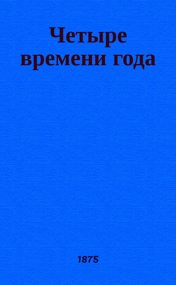 Четыре времени года : (Из нар. быта) : Кн. для нар. шк., с картинками, для объясн. чтения, списывания, диктанта, разборов и нагляд. бесед в шк. и дома