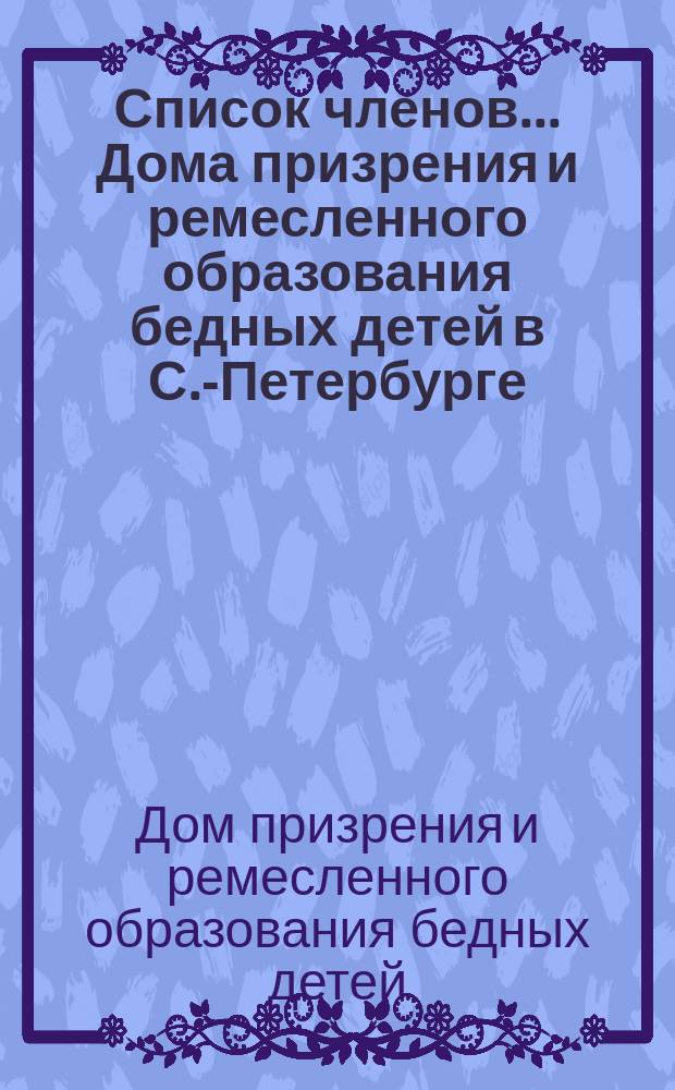 Список членов... Дома призрения и ремесленного образования бедных детей в С.-Петербурге