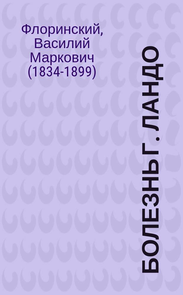 Болезнь г. Ландо : (Сообщ. в заседании О-ва врачей при Казан. ун-те 13 февр. 1879 г.)