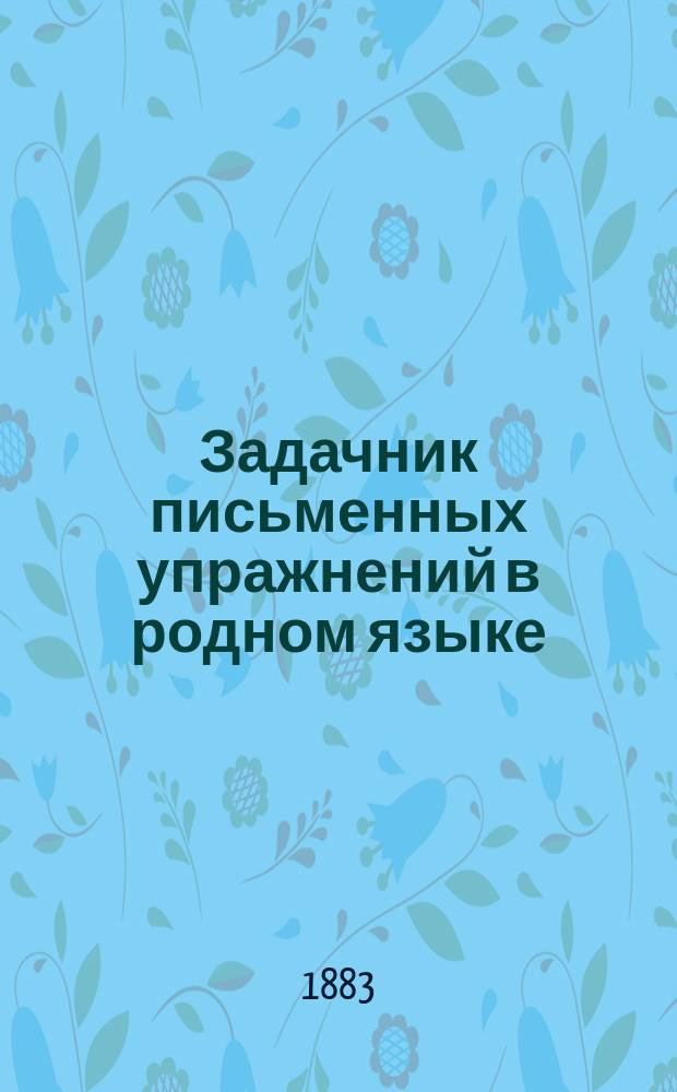 Задачник письменных упражнений в родном языке : Классное пособие для элементарных школ. Тетр. 1 : Внешнее построение речи : Для учеников 3 и 4-го учебного года