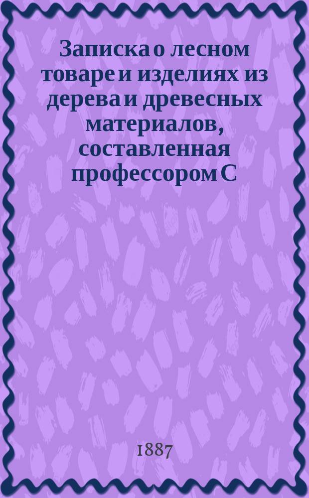Записка о лесном товаре и изделиях из дерева и древесных материалов, составленная профессором С.-Петербургского практического технологического института Н.Ф. Лабзиным