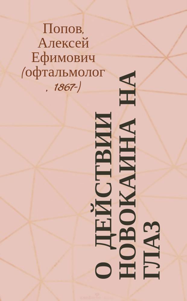 О действии новокаина на глаз : Клин.-эксперим. исслед. из Акад. глаз. клиники проф. Л.Г. Беллярминова : Дис. на степ. д-ра мед. А.Е. Попова