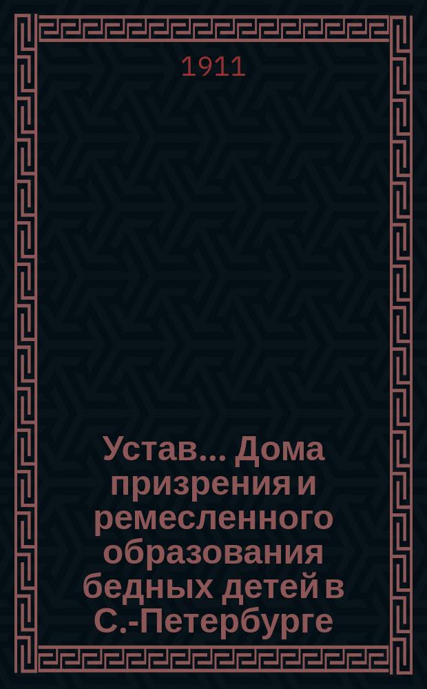 Устав... Дома призрения и ремесленного образования бедных детей в С.-Петербурге : Утв. 26 авг. 1911 г.