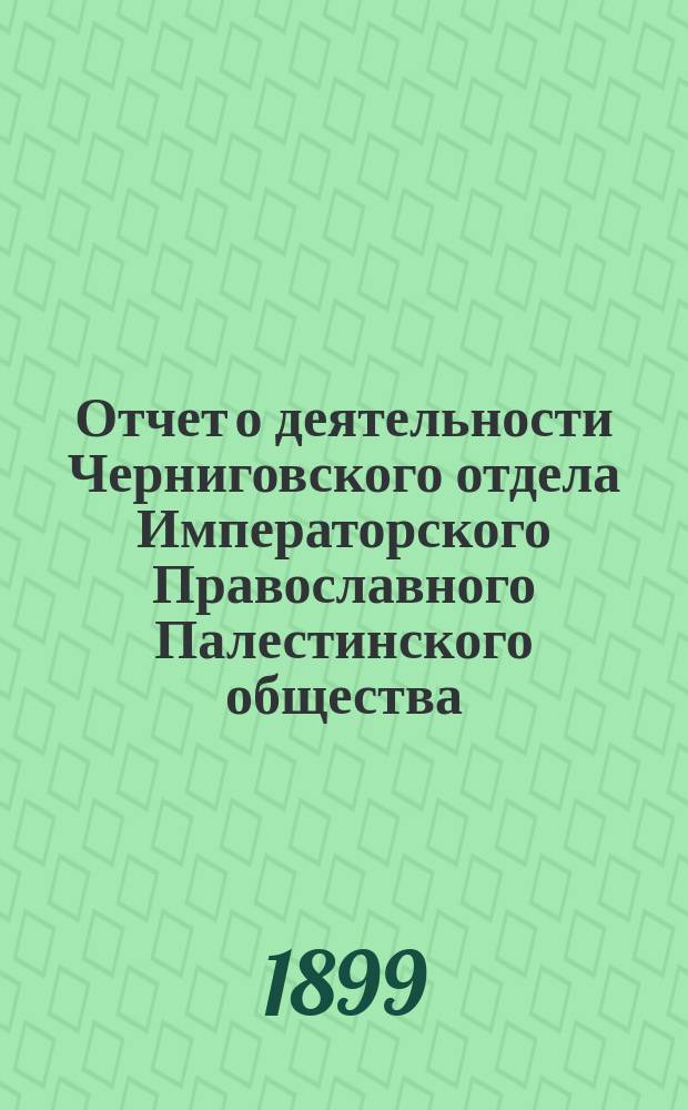 Отчет о деятельности Черниговского отдела Императорского Православного Палестинского общества... ... за 1898/9 отчетный год
