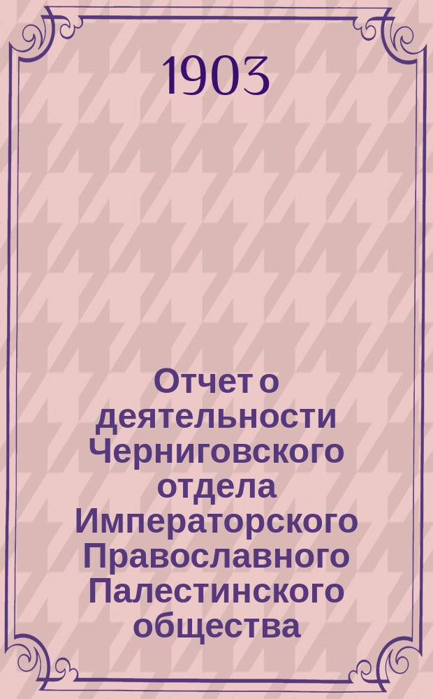 Отчет о деятельности Черниговского отдела Императорского Православного Палестинского общества... ... за 1902/3 год