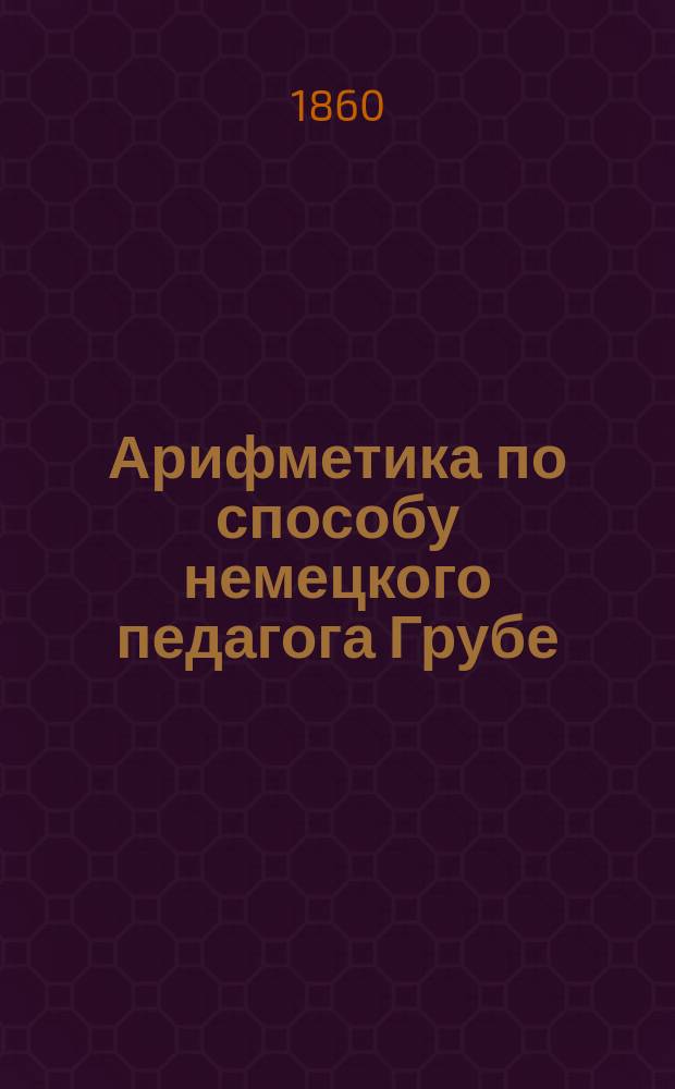 Арифметика по способу немецкого педагога Грубе : Метод. руководство для родителей и элемент. учителей