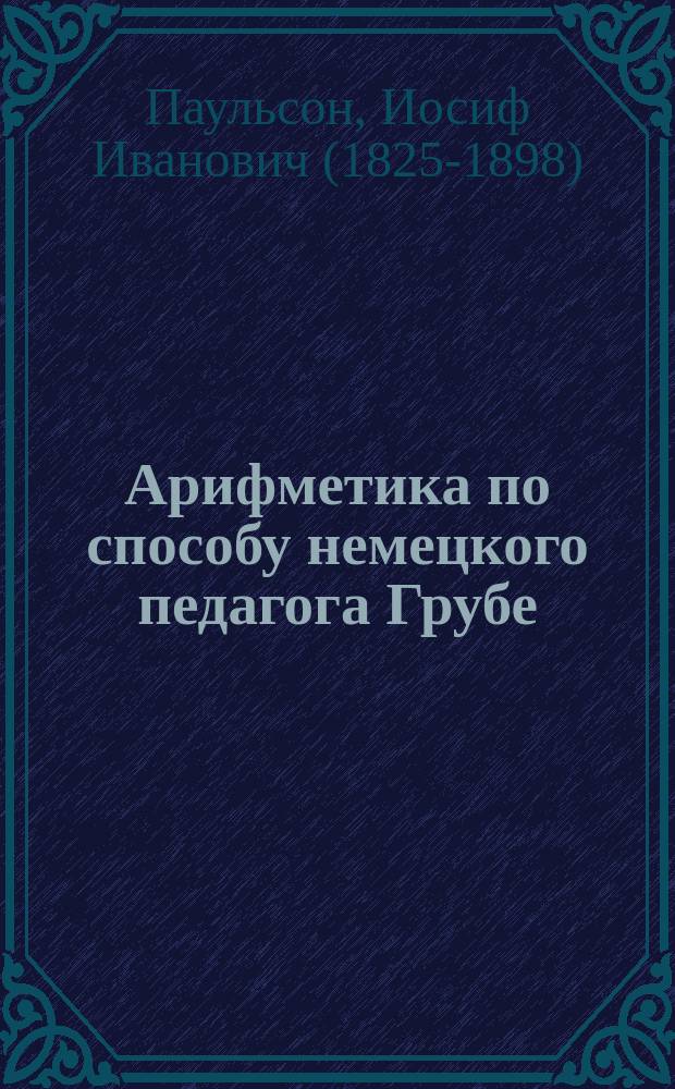 Арифметика по способу немецкого педагога Грубе : Метод. руководство для родителей и элемент. учителей