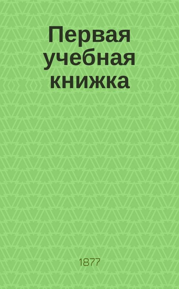 Первая учебная книжка : Клас. пособие при обучении письму, чтению и началам родного языка
