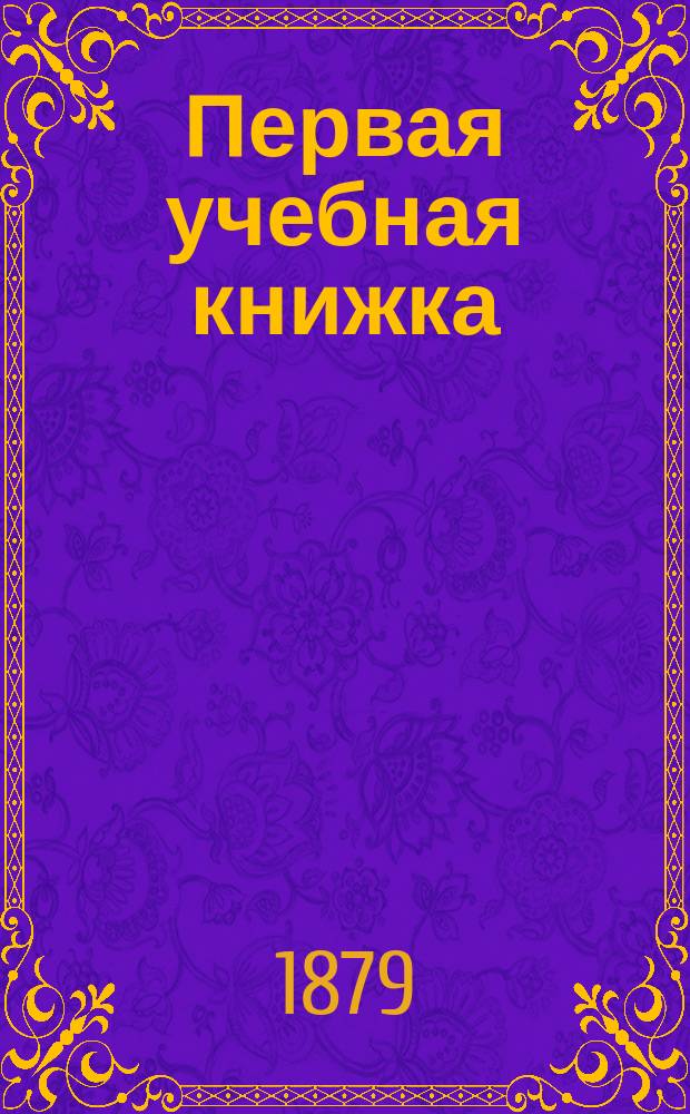 Первая учебная книжка : Клас. пособие при обучении письму, чтению и началам родного языка