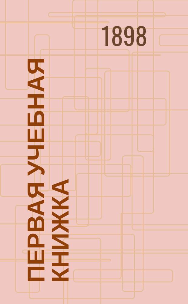 Первая учебная книжка : Клас. пособие при обучении письму, чтению и началам родного языка