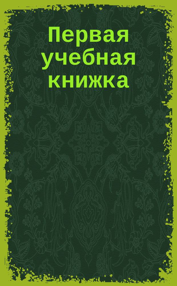 Первая учебная книжка : Клас. пособие при обучении письму, чтению и началам родного языка