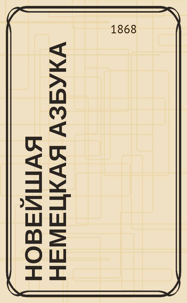 Новейшая немецкая азбука : С присовокуплением правил произношения и особенностей нем. яз., слов. употребительнейших в разговоре слов, упражнений, образцов, сост. по Э. Курсье и стихотворений и басен известнейших писателей