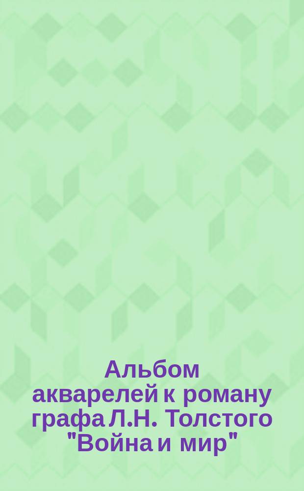 Альбом акварелей к роману графа Л.Н. Толстого "Война и мир" : Акварели проф. И.Е. Репина, Н.Н. Каразина, проф. А.Д. Кившенко, Л.О. Пастернака