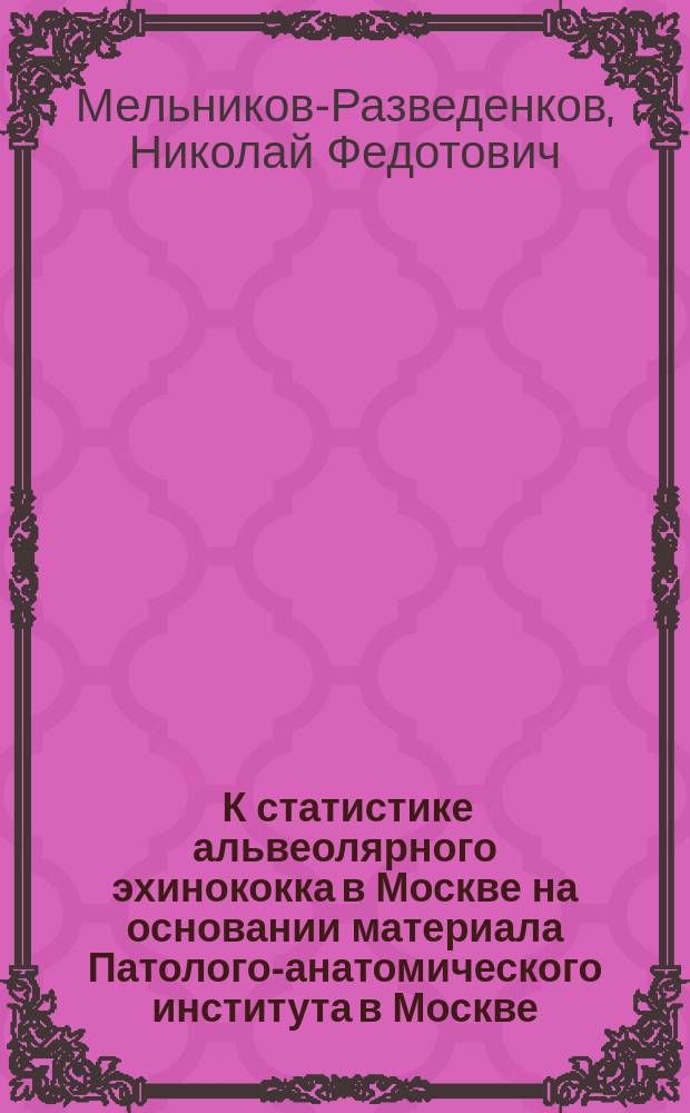 ... К статистике альвеолярного эхинококка в Москве на основании материала Патолого-анатомического института в Москве