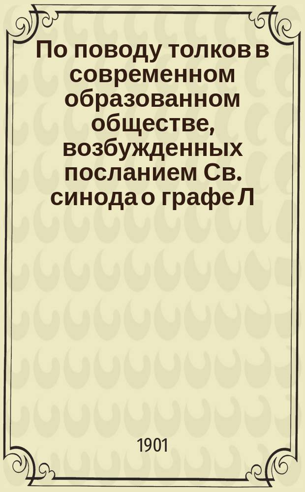 По поводу толков в современном образованном обществе, возбужденных посланием Св. синода о графе Л. Толстом : С прил. письма гр. С.А. Толстой к митрополиту Антонию и ответа его