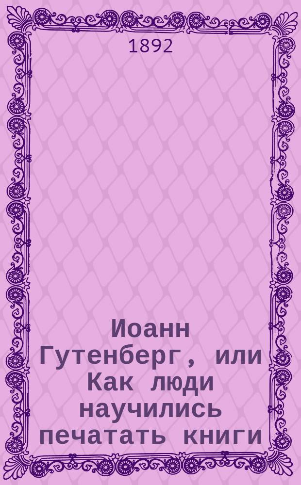 Иоанн Гутенберг, или Как люди научились печатать книги