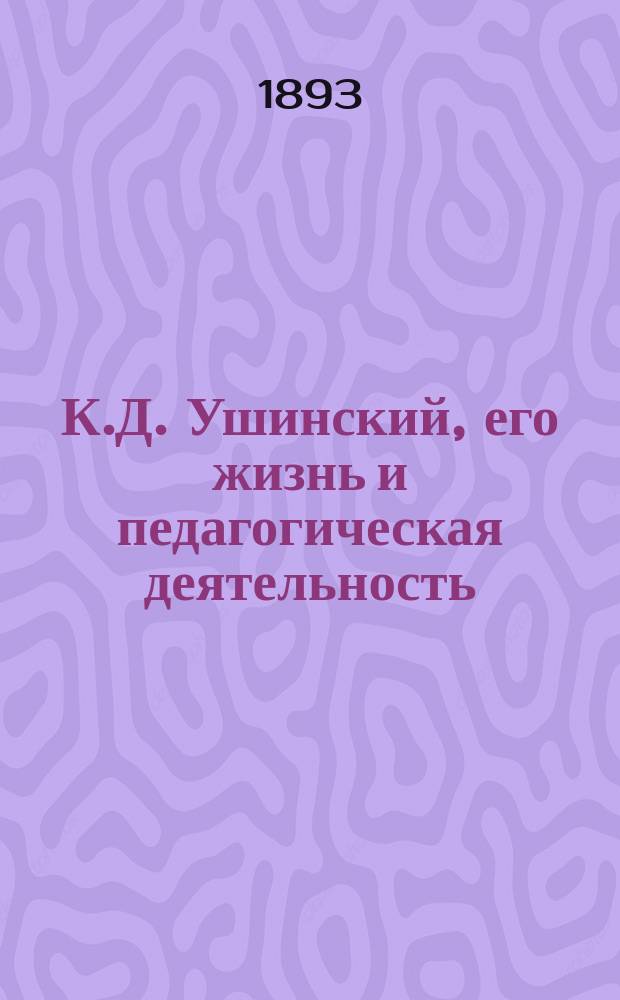 К.Д. Ушинский, его жизнь и педагогическая деятельность : Биогр. очерк М.Л. Песковского : С портр. Ушинского, грав. в Лейпциге Геданом