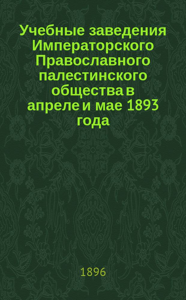 Учебные заведения Императорского Православного палестинского общества в апреле и мае 1893 года : отчет по командировке действительного члена общества П.П. Извольского