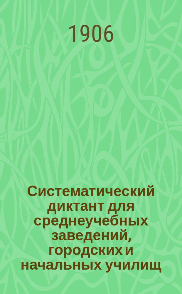 Систематический диктант для среднеучебных заведений, городских и начальных училищ