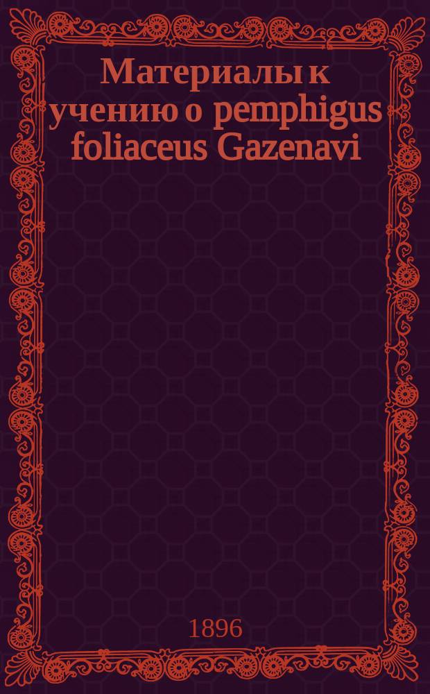 ...Материалы к учению о pemphigus foliaceus Gazenavi : Дис. на степ. д-ра мед. П.В. Никольского