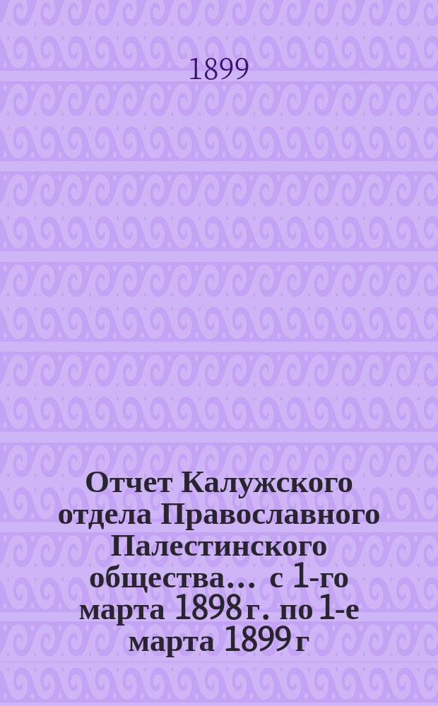 Отчет Калужского отдела Православного Палестинского общества... ... с 1-го марта 1898 г. по 1-е марта 1899 г.
