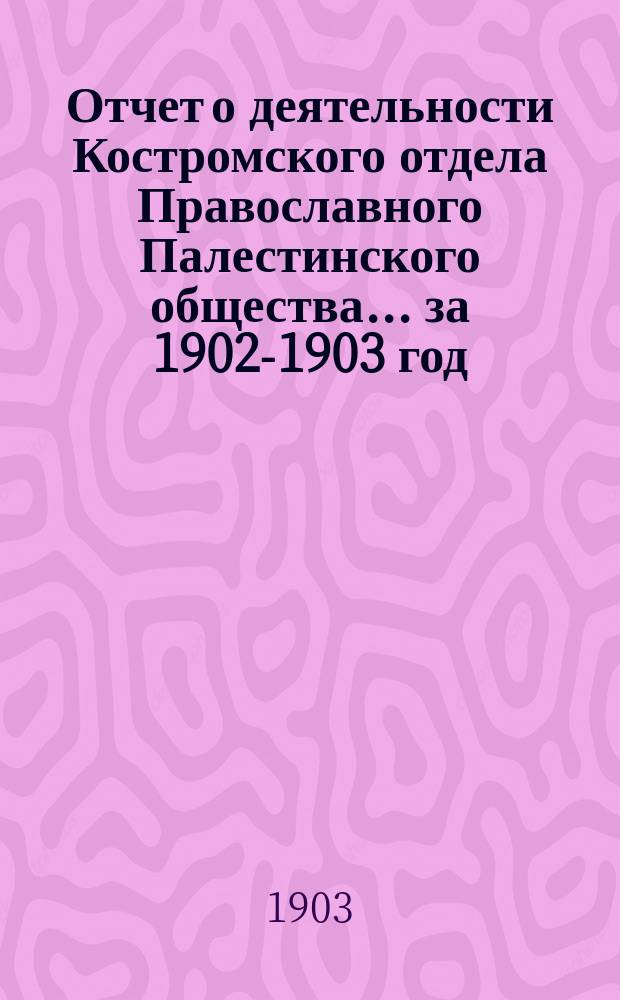 Отчет о деятельности Костромского отдела Православного Палестинского общества... ... за 1902-1903 год