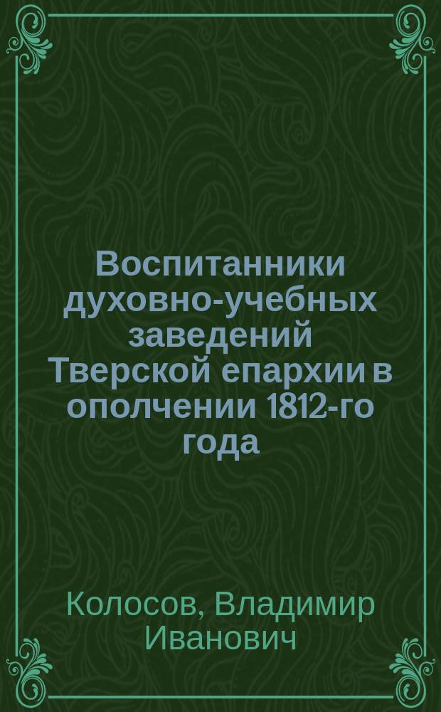 Воспитанники духовно-учебных заведений Тверской епархии в ополчении 1812-го года : (Из истории Семинарии)