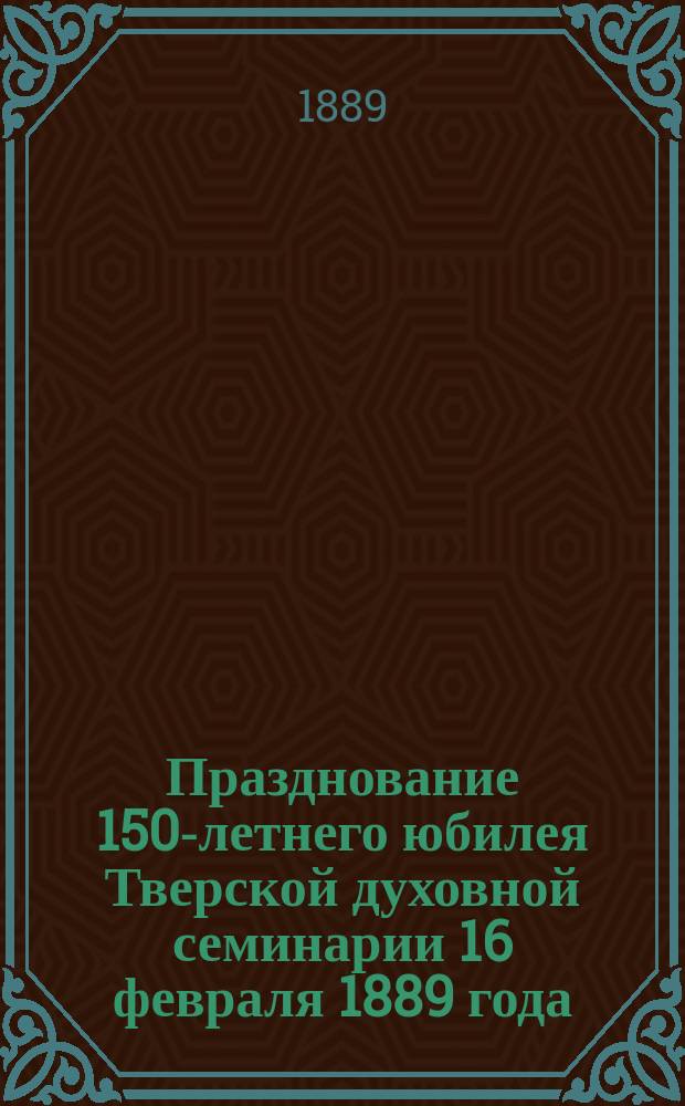 Празднование 150-летнего юбилея Тверской духовной семинарии 16 февраля 1889 года