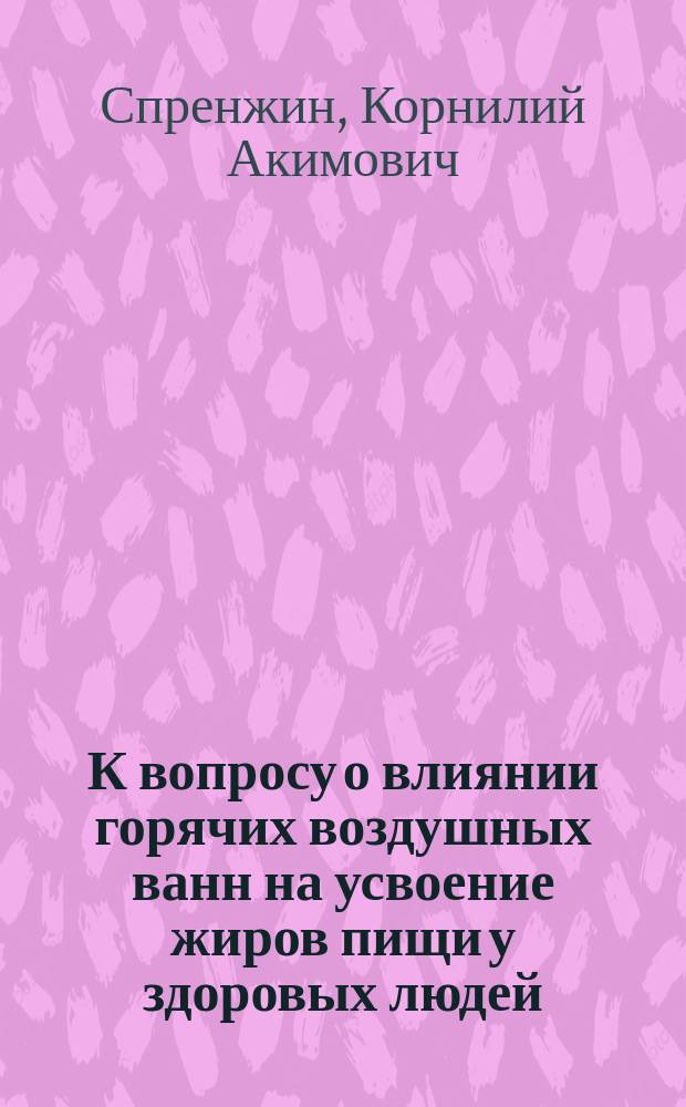 К вопросу о влиянии горячих воздушных ванн на усвоение жиров пищи у здоровых людей : Дис. на степ. д-ра мед. лекаря Корнилия Спренжина