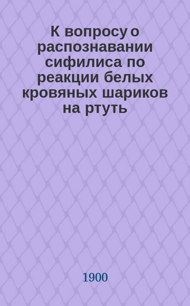 К вопросу о распознавании сифилиса по реакции белых кровяных шариков на ртуть : Дис. на степ. д-ра мед. Евгения Григорьевича Владимирова