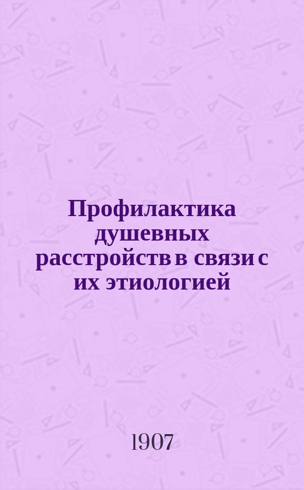 ... Профилактика душевных расстройств в связи с их этиологией : Вступ. лекция, чит. студентам Казан. ун-та 6 окт. 1906 г