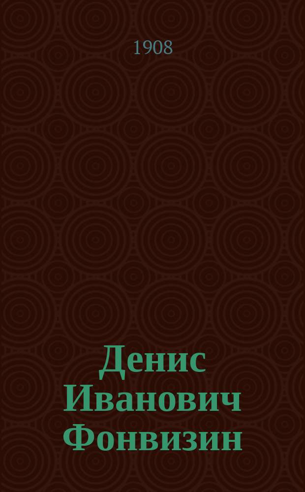 Денис Иванович Фонвизин : Его жизнь и соч. : Сб. ист.-лит. ст