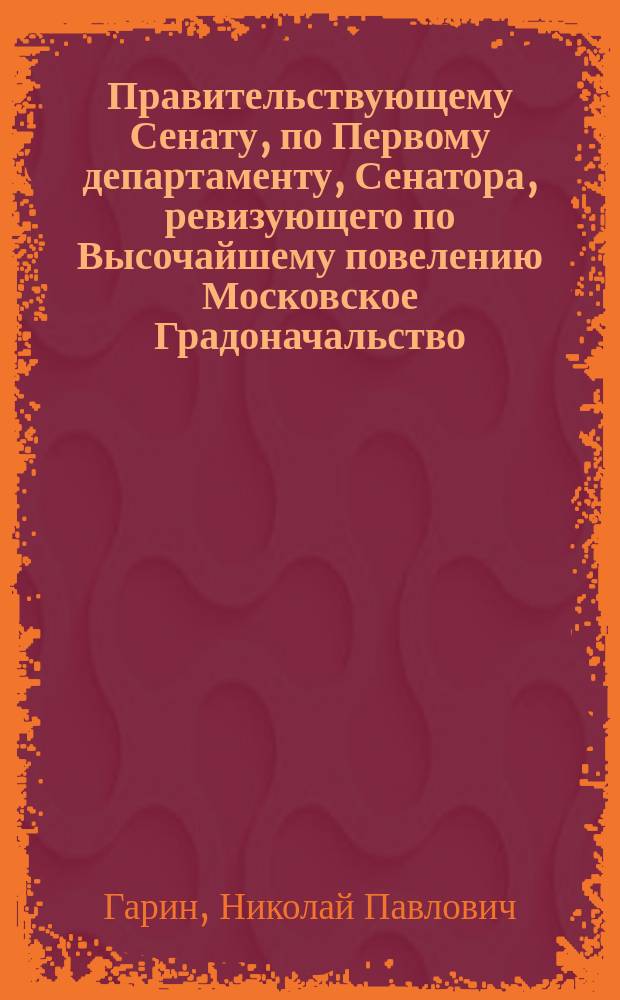 Правительствующему Сенату, по Первому департаменту, Сенатора, ревизующего по Высочайшему повелению Московское Градоначальство, доношение : 13 ноября 1908 г. № 364