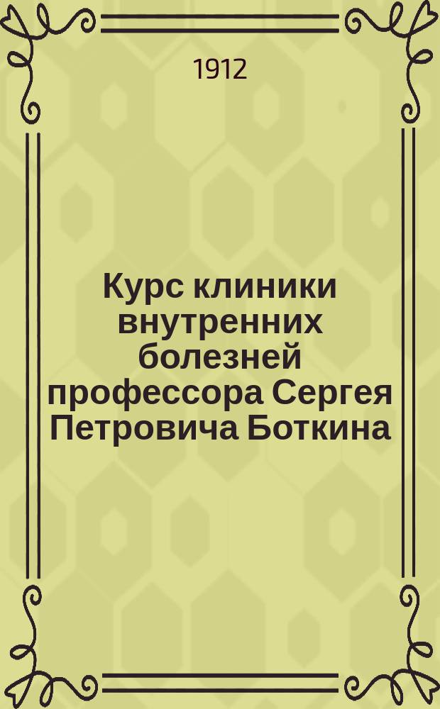 Курс клиники внутренних болезней профессора Сергея Петровича Боткина : С прил. портр. авт. и биогр. очерка, сост. проф. В.Н. Сиротининым