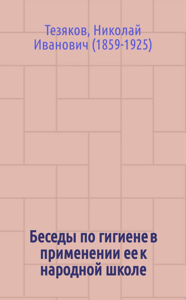 Беседы по гигиене в применении ее к народной школе : Чит. на Пед. курсах для учительниц и учителей зем. и церк.-приход. шк. Воронеж. губ. и Общеобразовательных курсах для учительниц и учителей Сарат. губ. зем. сан. врачом Н.И. Тезяковым : С 9 рис. и прил. списка теневых картин, применяемых при чтении