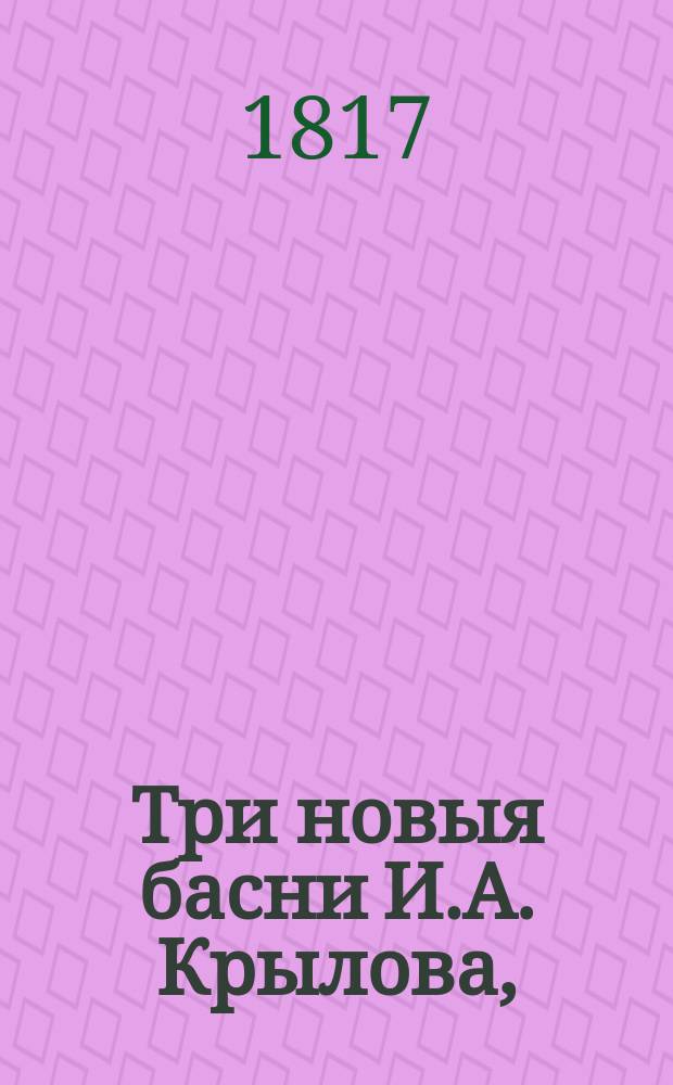 Три новыя басни И.А. Крылова, : читанныя в торжественном собрании Императорской Публичной библиотеки января 2 дня сего года