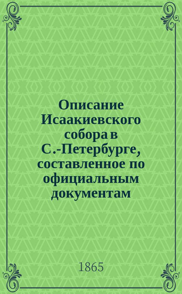Описание Исаакиевского собора в С.-Петербурге, составленное по официальным документам : С прил. 4 рис. Собора, пл. его и портр. архит. де-Монтферранда, литогр. на камне
