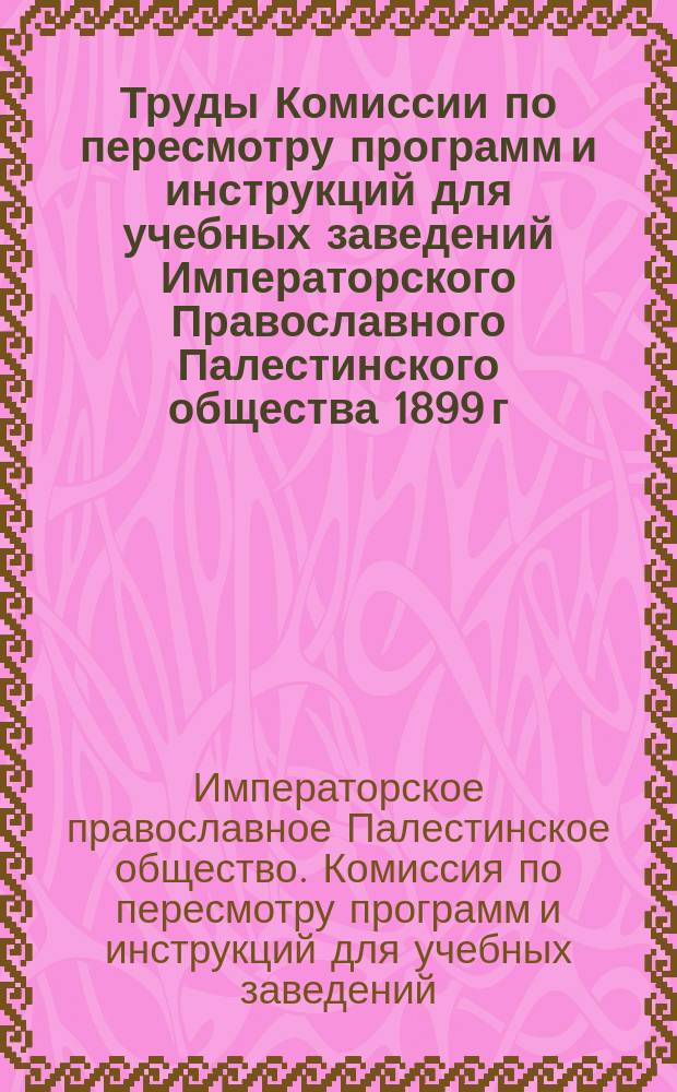 Труды Комиссии по пересмотру программ и инструкций для учебных заведений Императорского Православного Палестинского общества 1899 г.